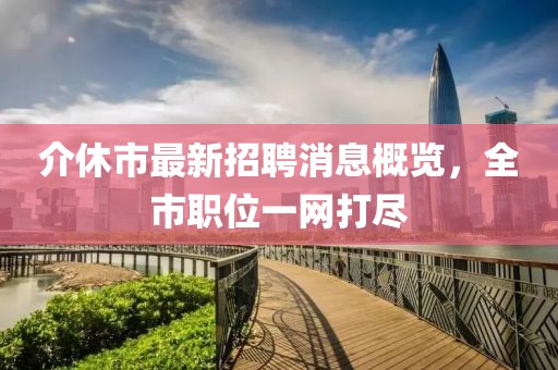 介休市最新招聘消息概覽，全市職位一網(wǎng)打盡