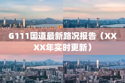 G111國(guó)道最新路況報(bào)告（XXXX年實(shí)時(shí)更新）