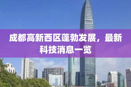成都高新西區(qū)蓬勃發(fā)展，最新科技消息一覽