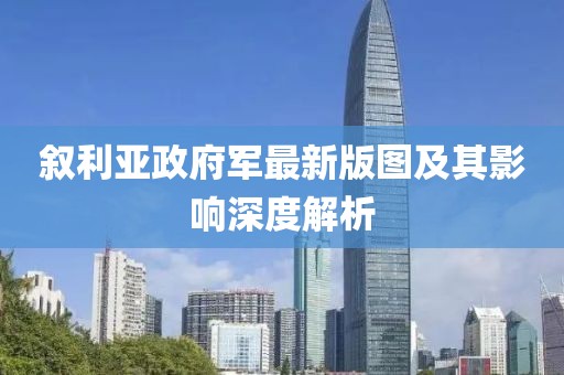 敘利亞政府軍最新版圖及其影響深度解析