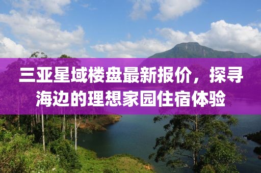 三亞星域樓盤最新報(bào)價(jià)，探尋海邊的理想家園住宿體驗(yàn)