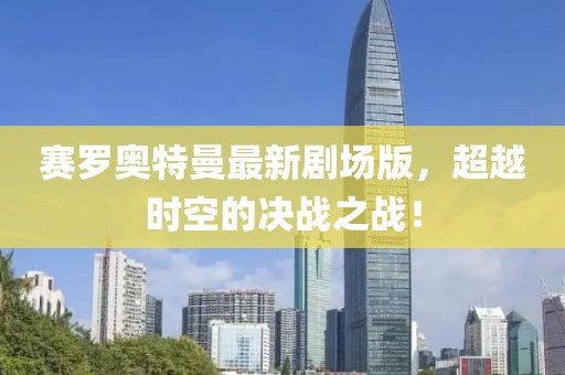 賽羅奧特曼最新劇場版，超越時空的決戰(zhàn)之戰(zhàn)！