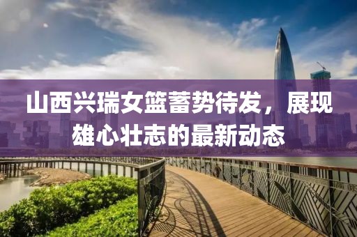 山西興瑞女籃蓄勢待發(fā)，展現(xiàn)雄心壯志的最新動態(tài)