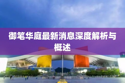 御筆華庭最新消息深度解析與概述