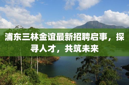 浦東三林金誼最新招聘啟事，探尋人才，共筑未來