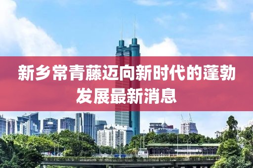 新鄉(xiāng)常青藤邁向新時(shí)代的蓬勃發(fā)展最新消息