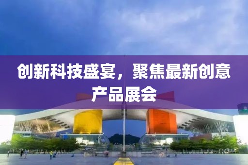 創(chuàng)新科技盛宴，聚焦最新創(chuàng)意產(chǎn)品展會(huì)