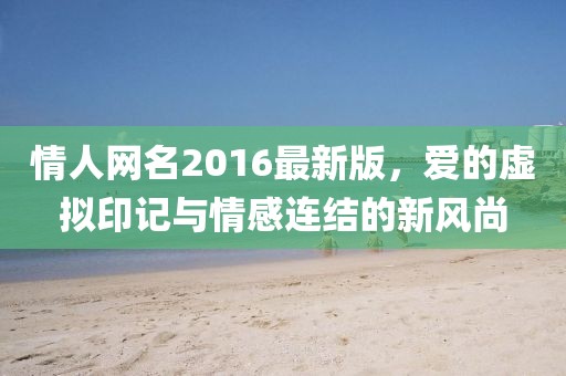 情人網(wǎng)名2016最新版，愛的虛擬印記與情感連結(jié)的新風尚