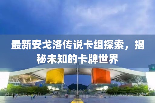 最新安戈洛傳說卡組探索，揭秘未知的卡牌世界