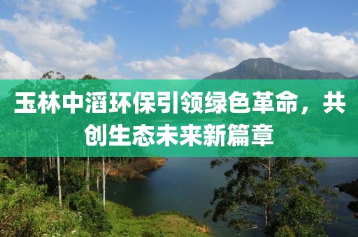 玉林中滔環(huán)保引領(lǐng)綠色革命，共創(chuàng)生態(tài)未來新篇章