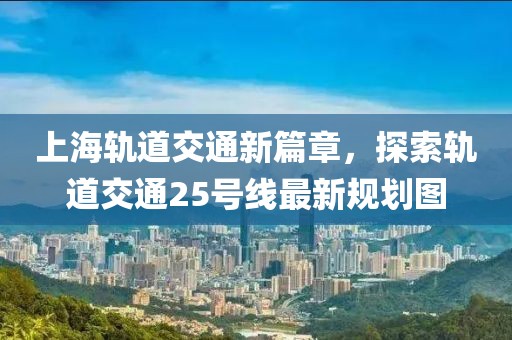 上海軌道交通新篇章，探索軌道交通25號(hào)線最新規(guī)劃圖