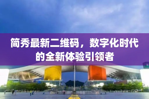 簡(jiǎn)秀最新二維碼，數(shù)字化時(shí)代的全新體驗(yàn)引領(lǐng)者