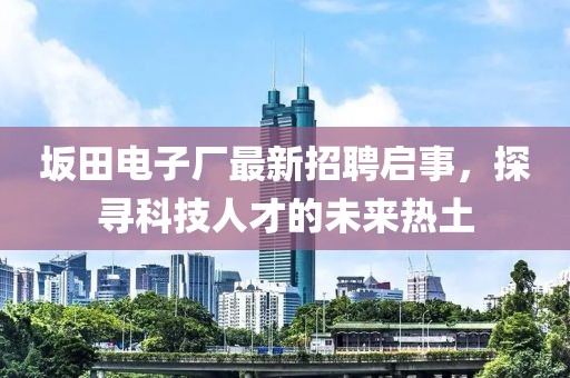 坂田電子廠最新招聘啟事，探尋科技人才的未來熱土
