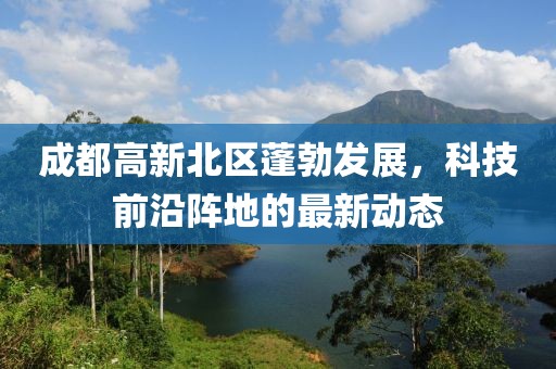 成都高新北區(qū)蓬勃發(fā)展，科技前沿陣地的最新動態(tài)