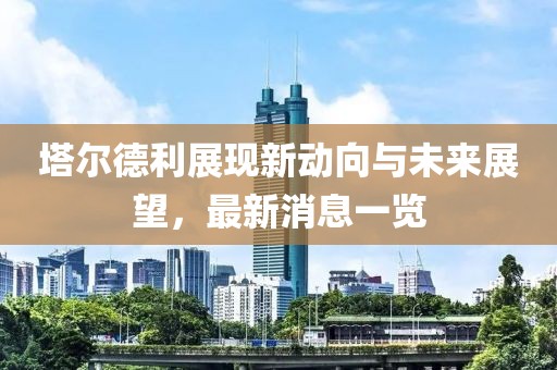 塔爾德利展現(xiàn)新動(dòng)向與未來展望，最新消息一覽