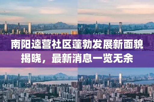 南陽(yáng)逵營(yíng)社區(qū)蓬勃發(fā)展新面貌揭曉，最新消息一覽無(wú)余