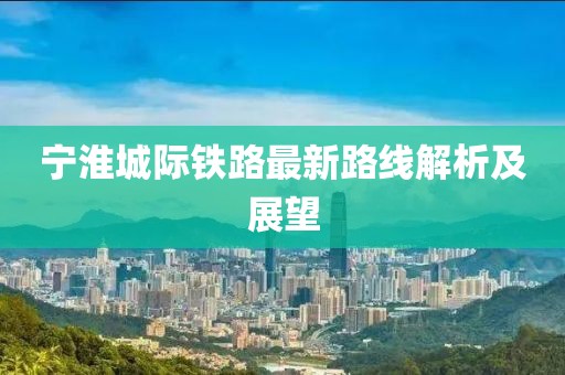 寧淮城際鐵路最新路線解析及展望