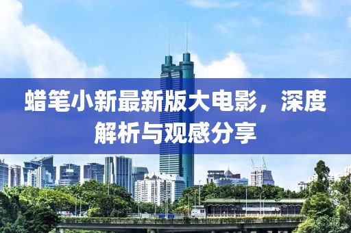 蠟筆小新最新版大電影，深度解析與觀感分享