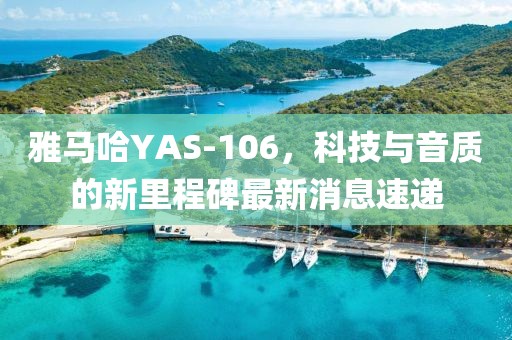雅馬哈YAS-106，科技與音質(zhì)的新里程碑最新消息速遞