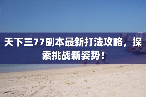 天下三77副本最新打法攻略，探索挑戰(zhàn)新姿勢！