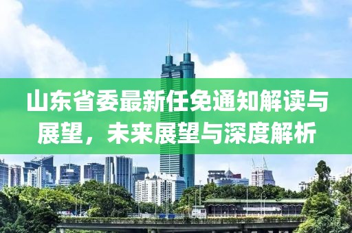 山東省委最新任免通知解讀與展望，未來(lái)展望與深度解析