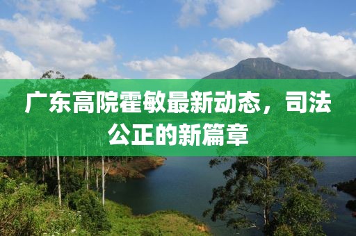 廣東高院霍敏最新動(dòng)態(tài)，司法公正的新篇章