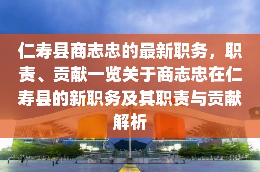仁壽縣商志忠的最新職務，職責、貢獻一覽關(guān)于商志忠在仁壽縣的新職務及其職責與貢獻解析