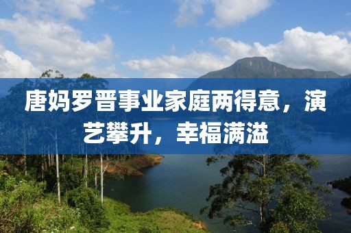 唐媽羅晉事業(yè)家庭兩得意，演藝攀升，幸福滿溢