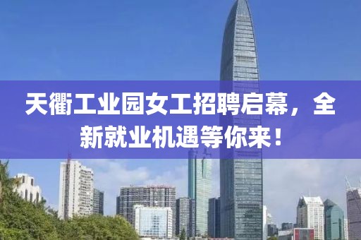 天衢工業(yè)園女工招聘啟幕，全新就業(yè)機遇等你來！