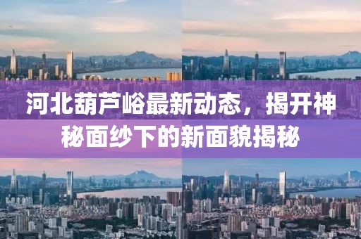 河北葫蘆峪最新動(dòng)態(tài)，揭開(kāi)神秘面紗下的新面貌揭秘