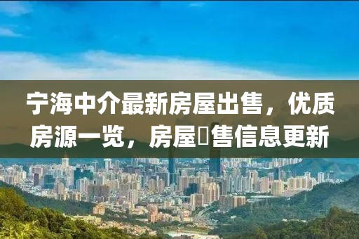 寧海中介最新房屋出售，優(yōu)質(zhì)房源一覽，房屋岀售信息更新