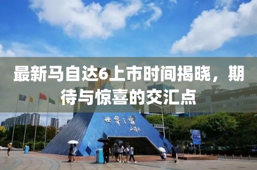 最新馬自達6上市時間揭曉，期待與驚喜的交匯點
