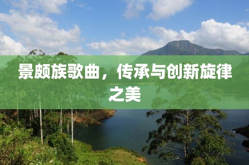 景頗族歌曲，傳承與創(chuàng)新旋律之美