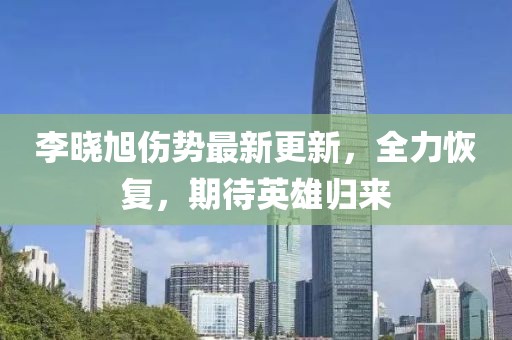 李曉旭傷勢最新更新，全力恢復(fù)，期待英雄歸來