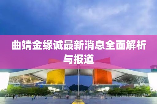 曲靖金緣誠(chéng)最新消息全面解析與報(bào)道