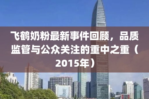 飛鶴奶粉最新事件回顧，品質(zhì)監(jiān)管與公眾關(guān)注的重中之重（2015年）