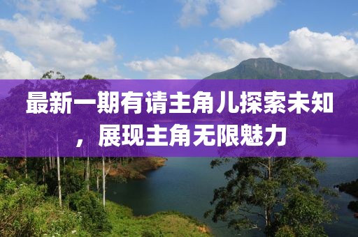 最新一期有請(qǐng)主角兒探索未知，展現(xiàn)主角無限魅力