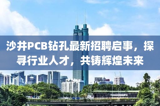 沙井PCB鉆孔最新招聘啟事，探尋行業(yè)人才，共鑄輝煌未來
