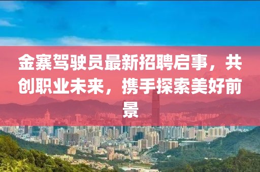 金寨駕駛員最新招聘啟事，共創(chuàng)職業(yè)未來，攜手探索美好前景