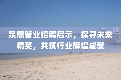 泉恩管業(yè)招聘啟示，探尋未來精英，共筑行業(yè)輝煌成就