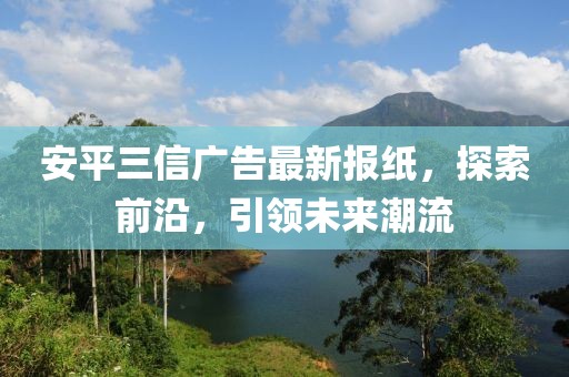 安平三信廣告最新報紙，探索前沿，引領(lǐng)未來潮流