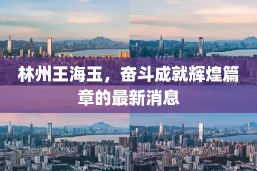 林州王海玉，奮斗成就輝煌篇章的最新消息