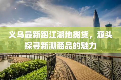 義烏最新跑江湖地?cái)傌?，源頭探尋新潮商品的魅力