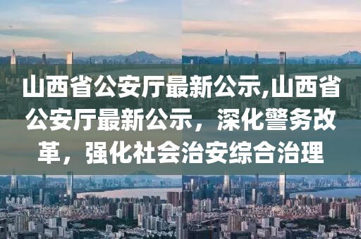 山西省公安廳最新公示,山西省公安廳最新公示，深化警務(wù)改革，強(qiáng)化社會(huì)治安綜合治理