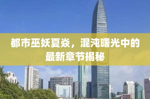 都市巫妖夏焱，混沌曙光中的最新章節(jié)揭秘