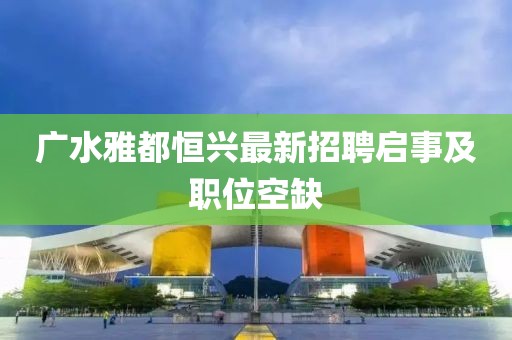 廣水雅都恒興最新招聘啟事及職位空缺