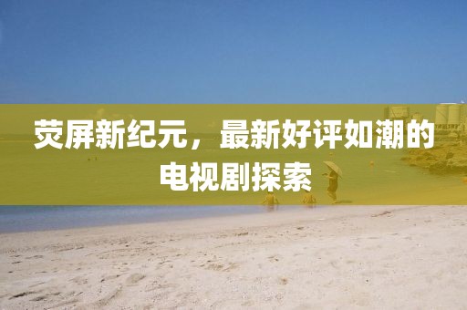 熒屏新紀(jì)元，最新好評如潮的電視劇探索