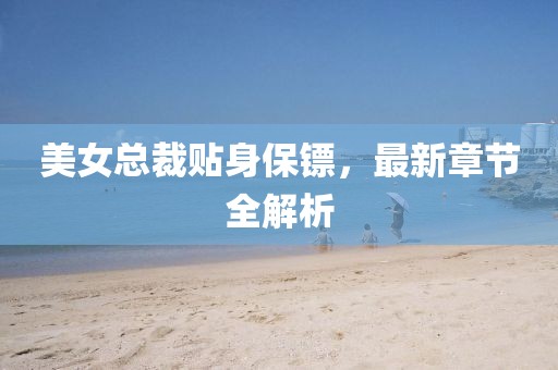 美女總裁貼身保鏢，最新章節(jié)全解析