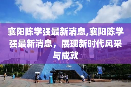 襄陽陳學(xué)強最新消息,襄陽陳學(xué)強最新消息，展現(xiàn)新時代風(fēng)采與成就