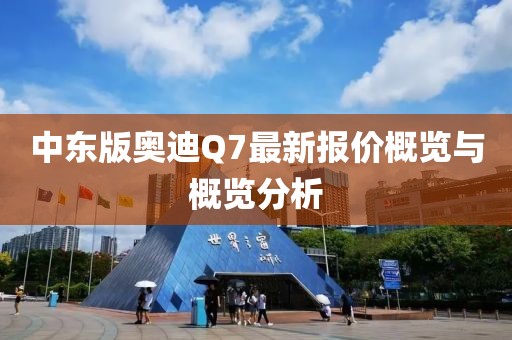 中東版奧迪Q7最新報價概覽與概覽分析